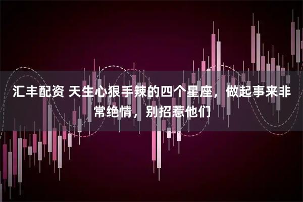 汇丰配资 天生心狠手辣的四个星座，做起事来非常绝情，别招惹他们