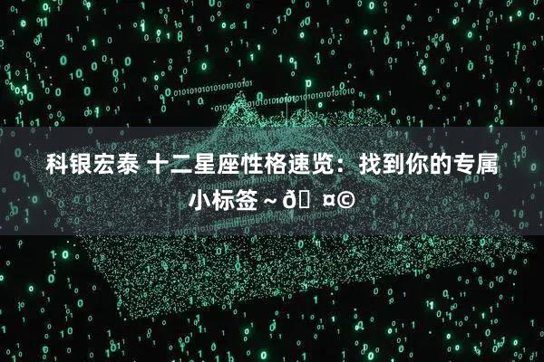 科银宏泰 十二星座性格速览：找到你的专属小标签～🤩