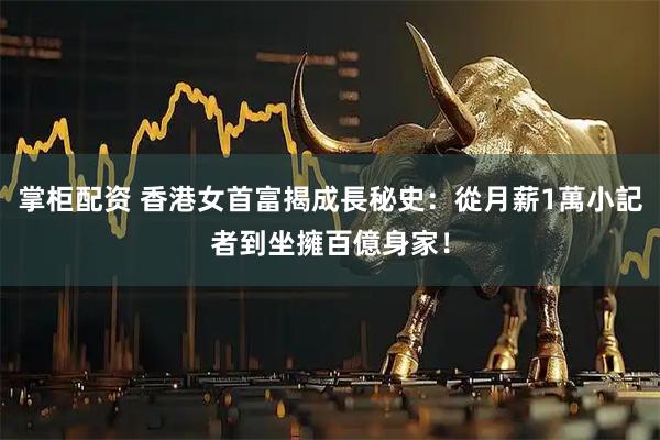 掌柜配资 香港女首富揭成長秘史：從月薪1萬小記者到坐擁百億身家！