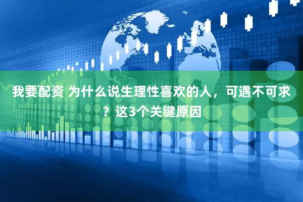 我要配资 为什么说生理性喜欢的人，可遇不可求？这3个关键原因