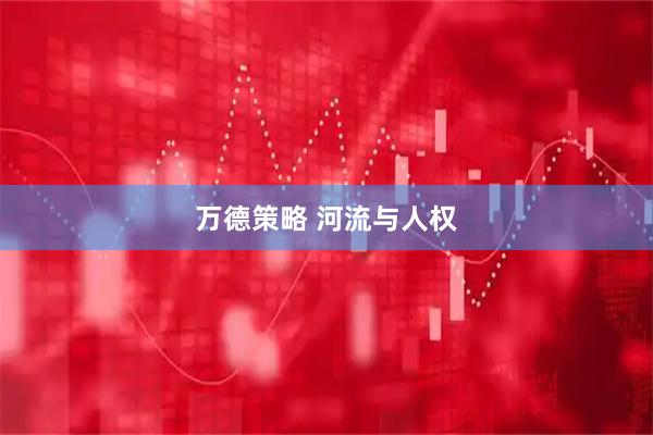 万德策略 河流与人权