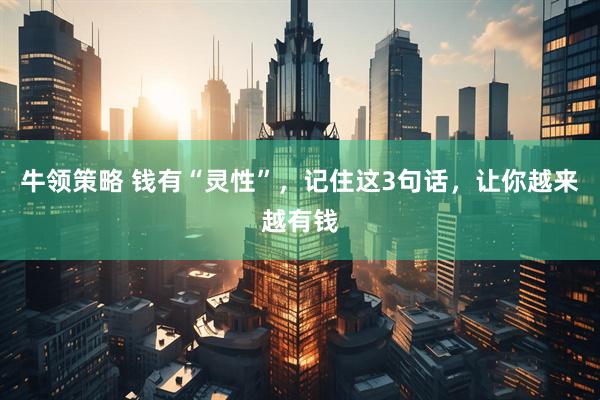 牛领策略 钱有“灵性”，记住这3句话，让你越来越有钱