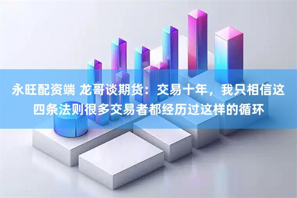 永旺配资端 龙哥谈期货：交易十年，我只相信这四条法则很多交易者都经历过这样的循环
