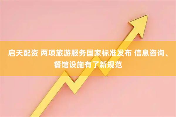 启天配资 两项旅游服务国家标准发布 信息咨询、餐馆设施有了新规范