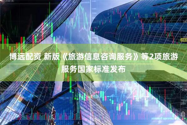 博远配资 新版《旅游信息咨询服务》等2项旅游服务国家标准发布