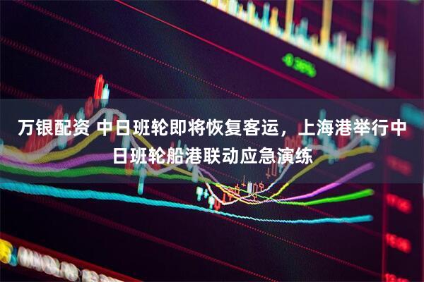 万银配资 中日班轮即将恢复客运，上海港举行中日班轮船港联动应急演练