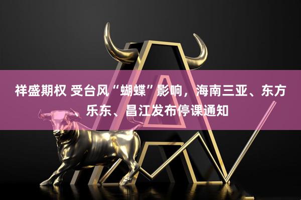 祥盛期权 受台风“蝴蝶”影响，海南三亚、东方、乐东、昌江发布停课通知