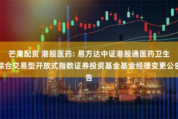 芒果配资 港股医药: 易方达中证港股通医药卫生综合交易型开放式指数证券投资基金基金经理变更公告