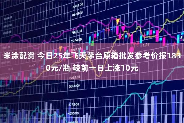 米涂配资 今日25年飞天茅台原箱批发参考价报1830元/瓶 较前一日上涨10元