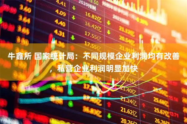 牛鑫所 国家统计局：不同规模企业利润均有改善，私营企业利润明显加快