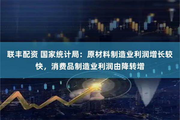 联丰配资 国家统计局：原材料制造业利润增长较快，消费品制造业利润由降转增