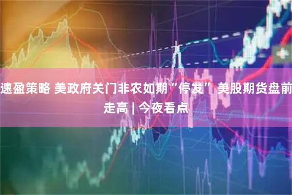 速盈策略 美政府关门非农如期“停发” 美股期货盘前走高 | 今夜看点