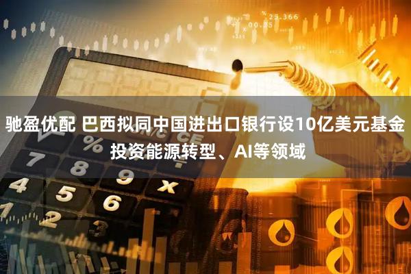 驰盈优配 巴西拟同中国进出口银行设10亿美元基金 投资能源转型、AI等领域