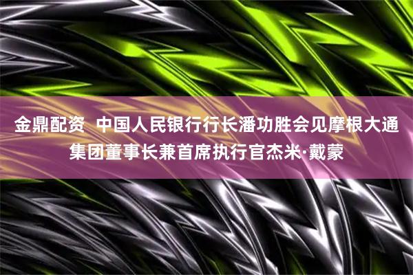 金鼎配资  中国人民银行行长潘功胜会见摩根大通集团董事长兼首席执行官杰米·戴蒙