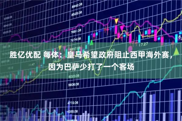 胜亿优配 每体：皇马希望政府阻止西甲海外赛，因为巴萨少打了一个客场