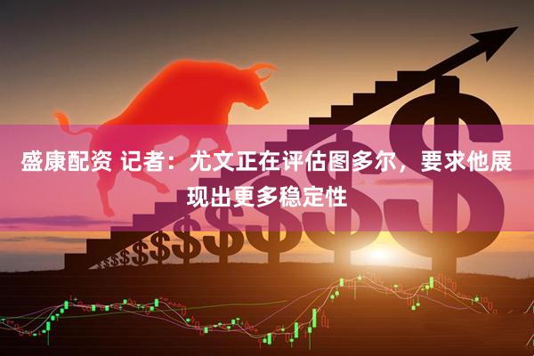 盛康配资 记者：尤文正在评估图多尔，要求他展现出更多稳定性