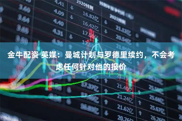 金牛配资 英媒：曼城计划与罗德里续约，不会考虑任何针对他的报价