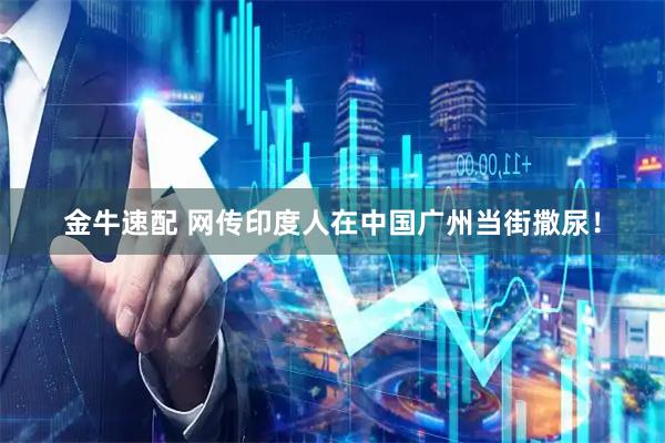 金牛速配 网传印度人在中国广州当街撒尿！