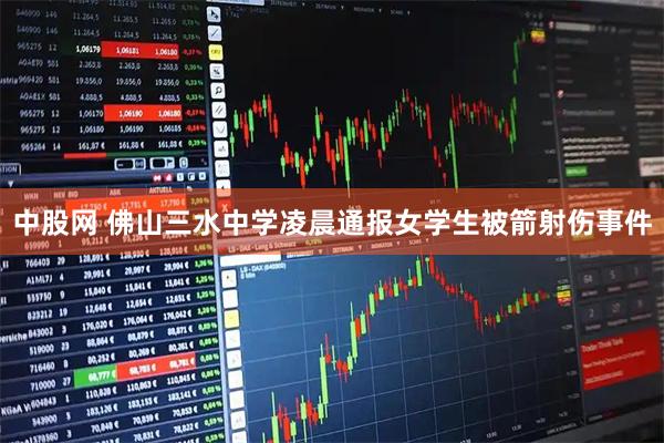 中股网 佛山三水中学凌晨通报女学生被箭射伤事件