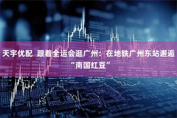 天宇优配  跟着全运会逛广州：在地铁广州东站邂逅 “南国红豆”
