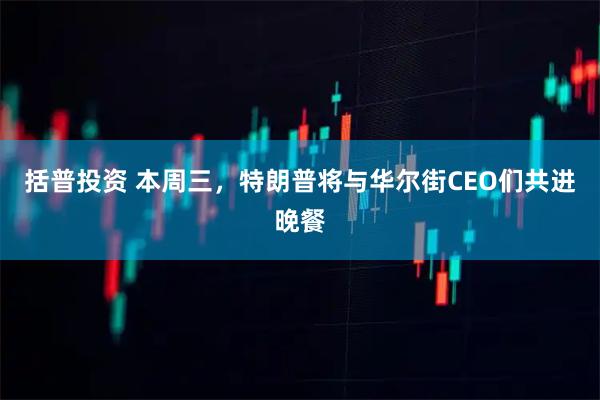 括普投资 本周三，特朗普将与华尔街CEO们共进晚餐