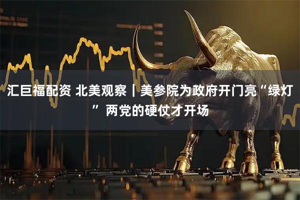 汇巨福配资 北美观察｜美参院为政府开门亮“绿灯” 两党的硬仗才开场