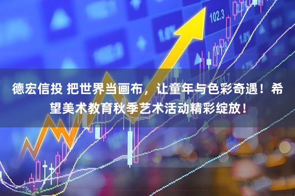德宏信投 把世界当画布，让童年与色彩奇遇！希望美术教育秋季艺术活动精彩绽放！
