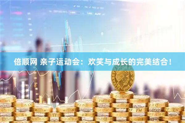 倍顺网 亲子运动会：欢笑与成长的完美结合！