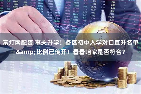 富灯网配资 事关升学！各区初中入学对口直升名单&比例已传开！看看咱家是否符合？