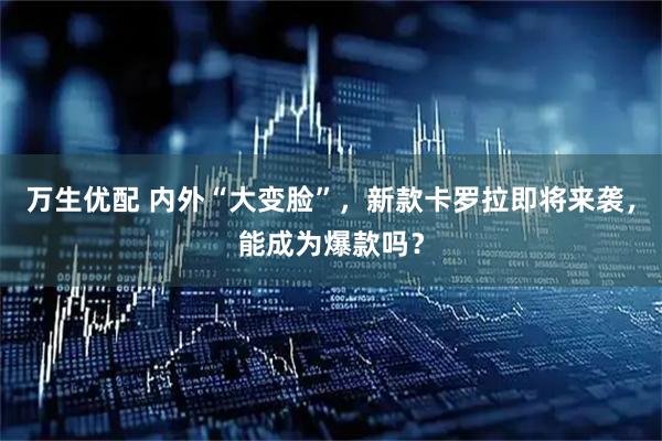 万生优配 内外“大变脸”，新款卡罗拉即将来袭，能成为爆款吗？