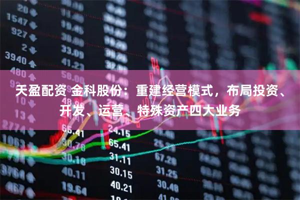 天盈配资 金科股份：重建经营模式，布局投资、开发、运营、特殊资产四大业务
