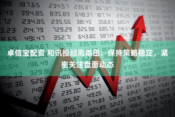 卓信宝配资 和讯投顾周雨田：保持策略稳定，紧密关注盘面动态