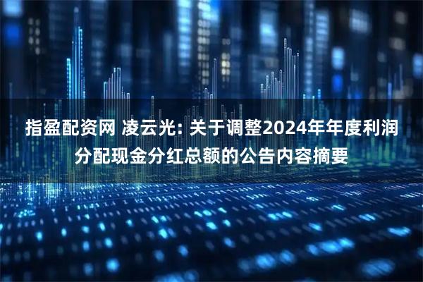 指盈配资网 凌云光: 关于调整2024年年度利润分配现金分红总额的公告内容摘要
