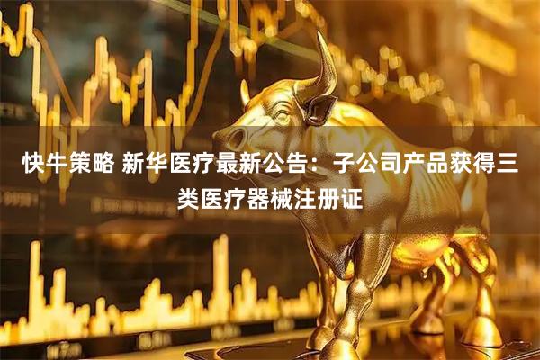 快牛策略 新华医疗最新公告：子公司产品获得三类医疗器械注册证