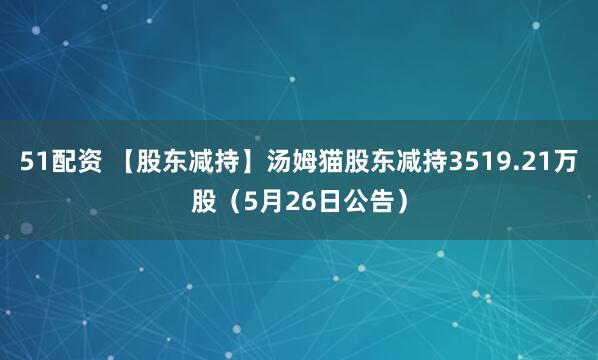 51配资 【股东减持】汤姆猫股东减持3519.21万股（5月26日公告）