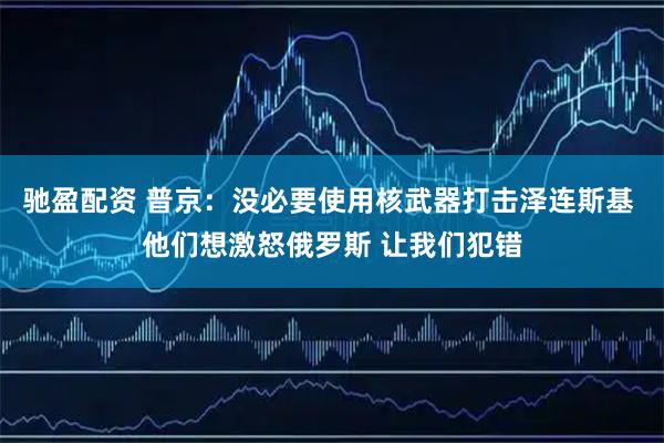 驰盈配资 普京：没必要使用核武器打击泽连斯基 他们想激怒俄罗斯 让我们犯错