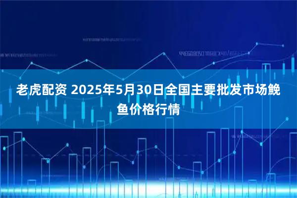 老虎配资 2025年5月30日全国主要批发市场鮸鱼价格行情