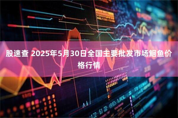 股速查 2025年5月30日全国主要批发市场鮰鱼价格行情