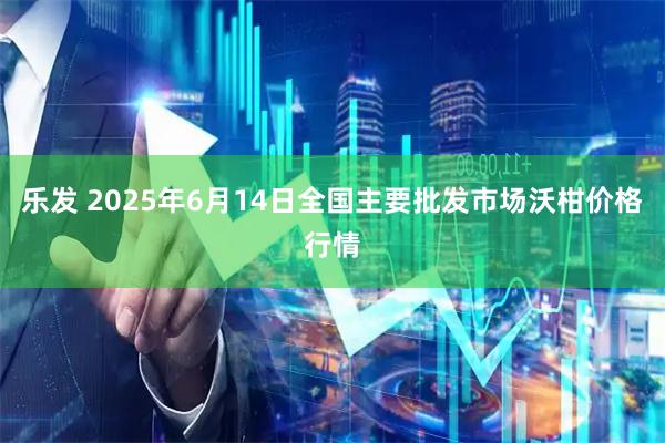 乐发 2025年6月14日全国主要批发市场沃柑价格行情
