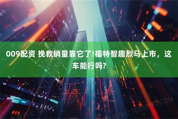 009配资 挽救销量靠它了!福特智趣烈马上市，这车能行吗?