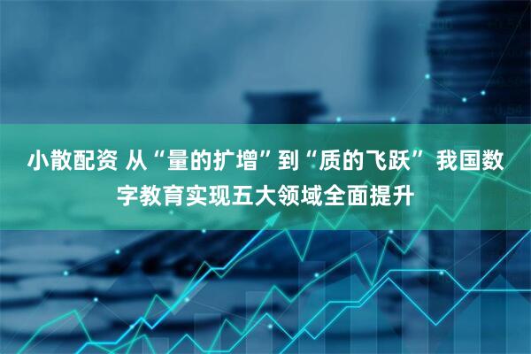 小散配资 从“量的扩增”到“质的飞跃” 我国数字教育实现五大领域全面提升