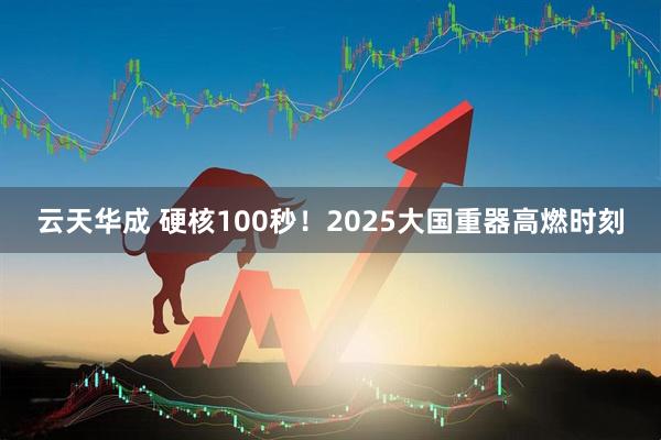 云天华成 硬核100秒！2025大国重器高燃时刻