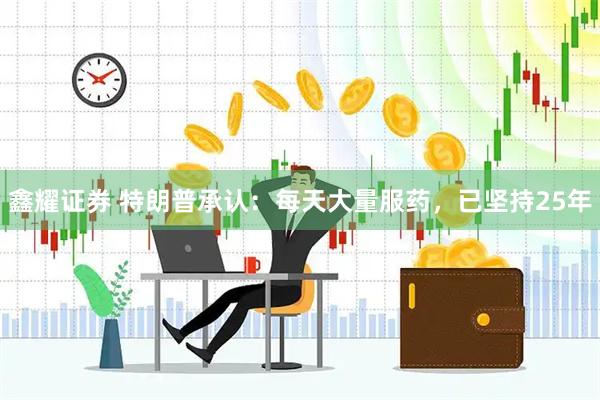 鑫耀证券 特朗普承认：每天大量服药，已坚持25年
