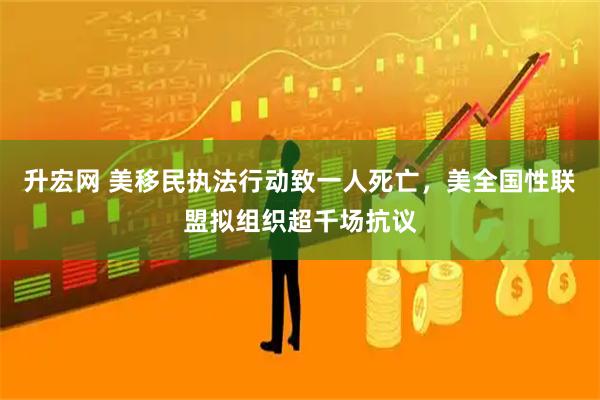 升宏网 美移民执法行动致一人死亡，美全国性联盟拟组织超千场抗议