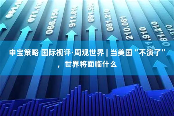申宝策略 国际视评·周观世界 | 当美国“不演了”，世界将面临什么