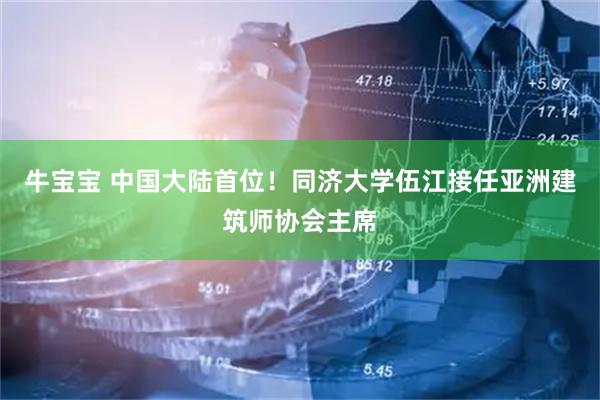 牛宝宝 中国大陆首位！同济大学伍江接任亚洲建筑师协会主席