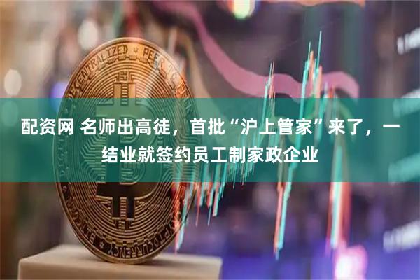 配资网 名师出高徒，首批“沪上管家”来了，一结业就签约员工制家政企业