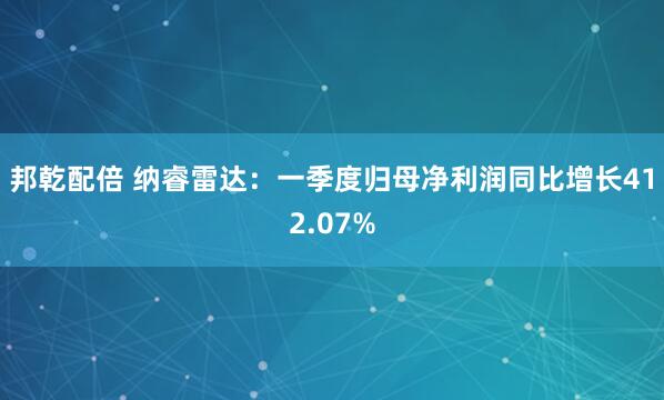 邦乾配倍 纳睿雷达：一季度归母净利润同比增长412.07%