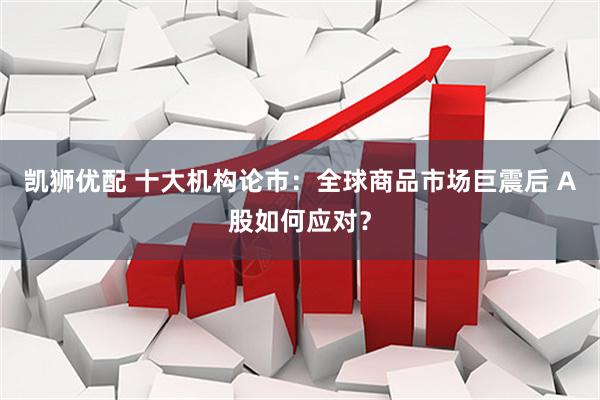 凯狮优配 十大机构论市：全球商品市场巨震后 A股如何应对？