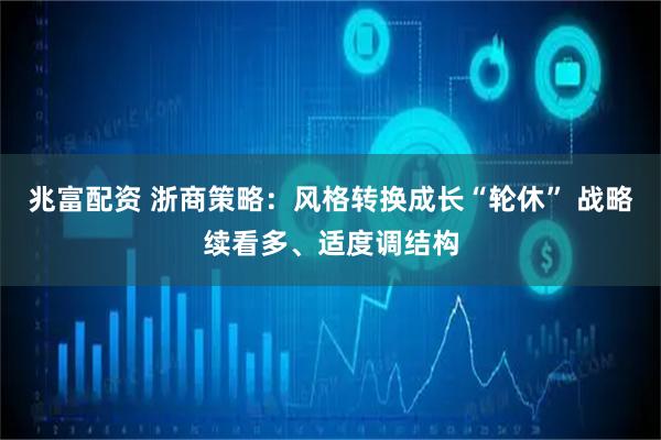 兆富配资 浙商策略：风格转换成长“轮休” 战略续看多、适度调结构